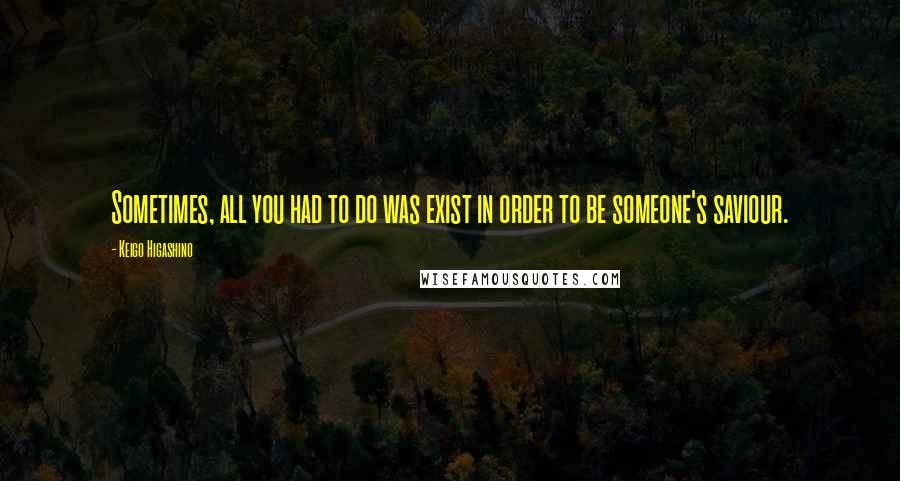 Keigo Higashino Quotes: Sometimes, all you had to do was exist in order to be someone's saviour.