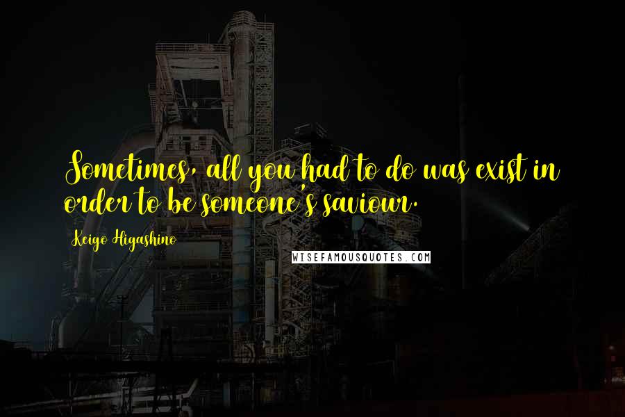 Keigo Higashino Quotes: Sometimes, all you had to do was exist in order to be someone's saviour.