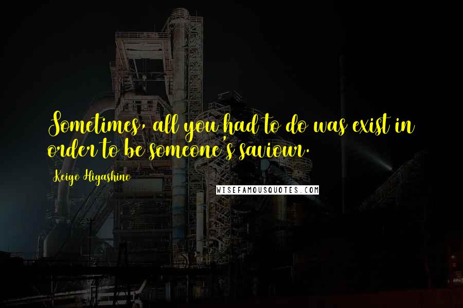 Keigo Higashino Quotes: Sometimes, all you had to do was exist in order to be someone's saviour.