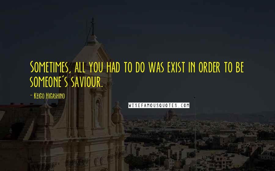 Keigo Higashino Quotes: Sometimes, all you had to do was exist in order to be someone's saviour.