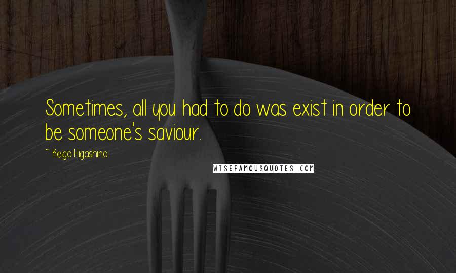 Keigo Higashino Quotes: Sometimes, all you had to do was exist in order to be someone's saviour.