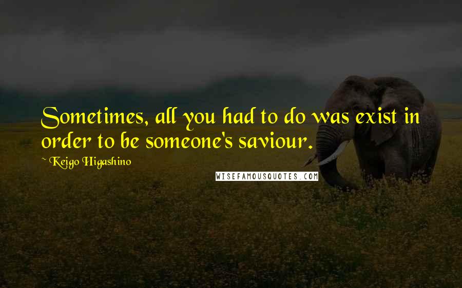 Keigo Higashino Quotes: Sometimes, all you had to do was exist in order to be someone's saviour.