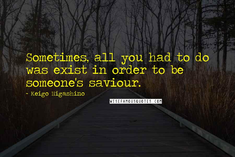 Keigo Higashino Quotes: Sometimes, all you had to do was exist in order to be someone's saviour.