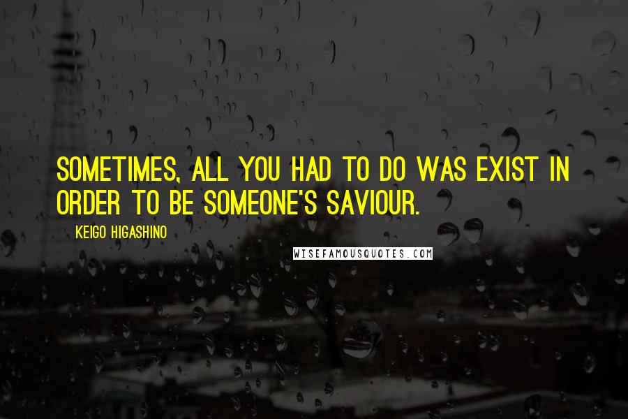 Keigo Higashino Quotes: Sometimes, all you had to do was exist in order to be someone's saviour.