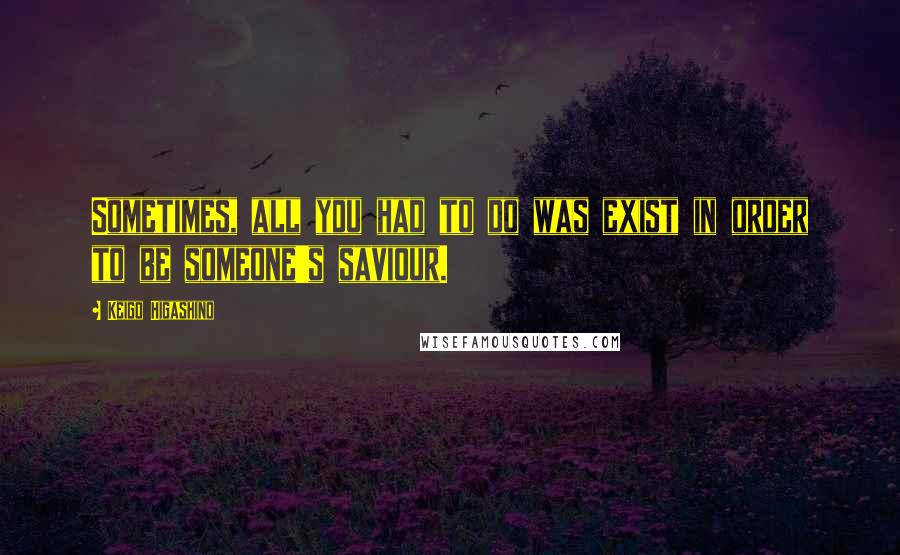 Keigo Higashino Quotes: Sometimes, all you had to do was exist in order to be someone's saviour.