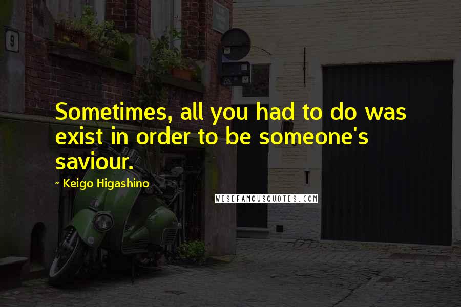 Keigo Higashino Quotes: Sometimes, all you had to do was exist in order to be someone's saviour.