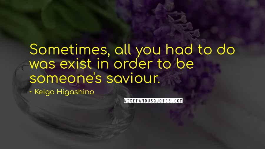 Keigo Higashino Quotes: Sometimes, all you had to do was exist in order to be someone's saviour.