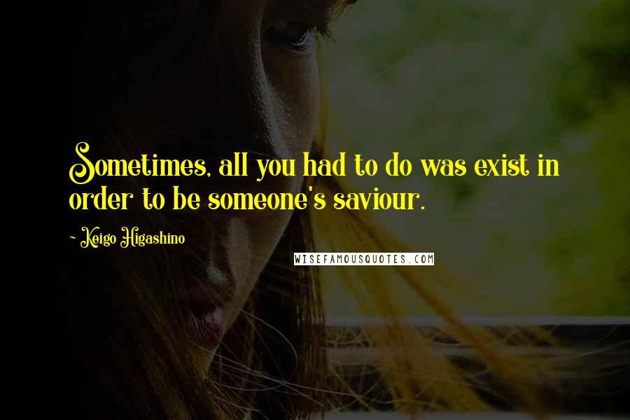 Keigo Higashino Quotes: Sometimes, all you had to do was exist in order to be someone's saviour.