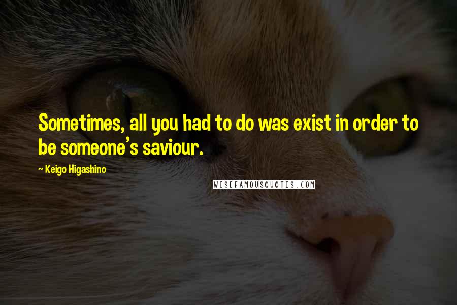 Keigo Higashino Quotes: Sometimes, all you had to do was exist in order to be someone's saviour.