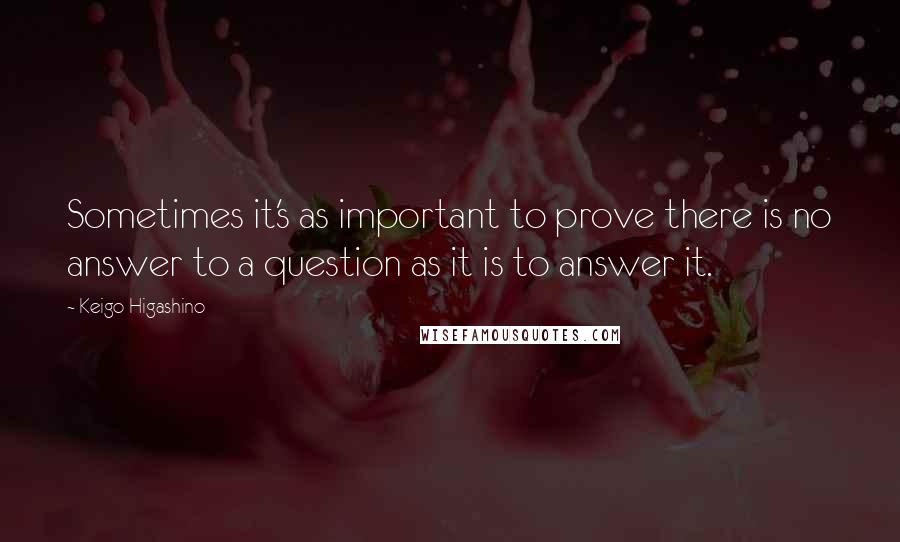 Keigo Higashino Quotes: Sometimes it's as important to prove there is no answer to a question as it is to answer it.