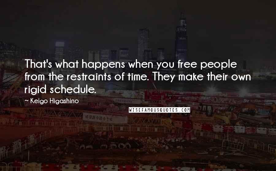 Keigo Higashino Quotes: That's what happens when you free people from the restraints of time. They make their own rigid schedule.