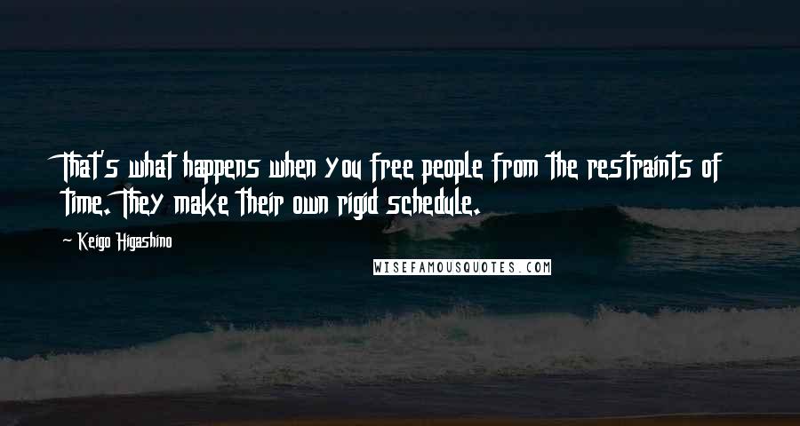 Keigo Higashino Quotes: That's what happens when you free people from the restraints of time. They make their own rigid schedule.