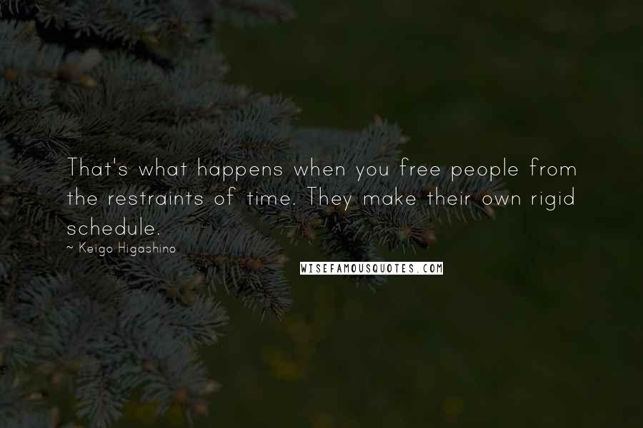 Keigo Higashino Quotes: That's what happens when you free people from the restraints of time. They make their own rigid schedule.