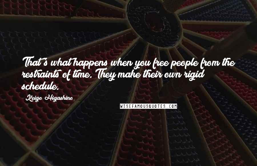 Keigo Higashino Quotes: That's what happens when you free people from the restraints of time. They make their own rigid schedule.