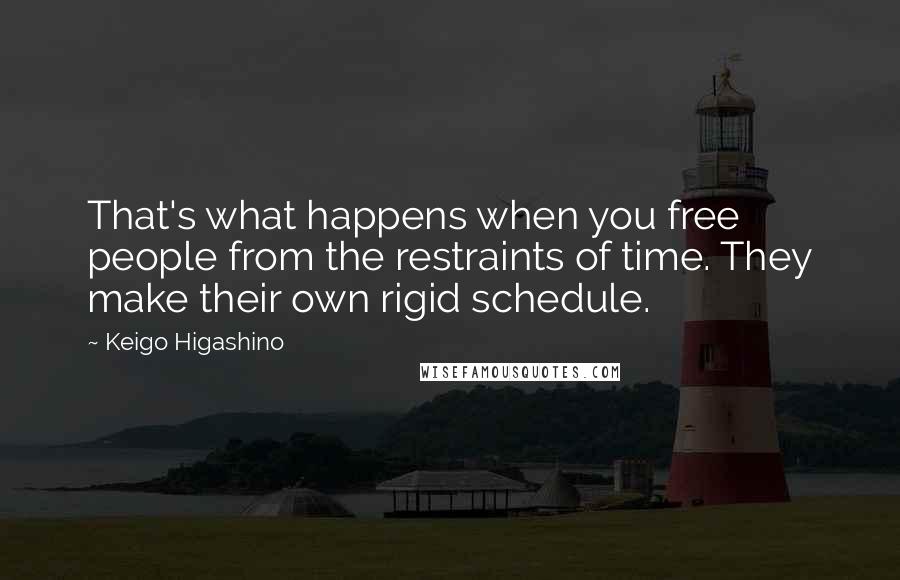 Keigo Higashino Quotes: That's what happens when you free people from the restraints of time. They make their own rigid schedule.