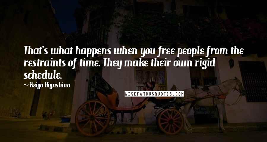 Keigo Higashino Quotes: That's what happens when you free people from the restraints of time. They make their own rigid schedule.