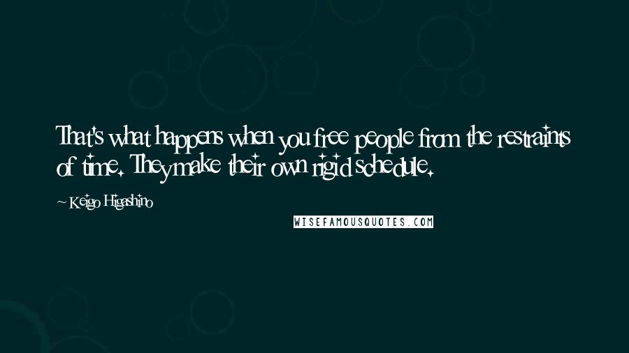 Keigo Higashino Quotes: That's what happens when you free people from the restraints of time. They make their own rigid schedule.