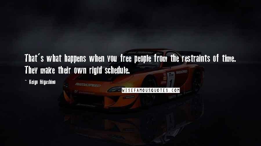 Keigo Higashino Quotes: That's what happens when you free people from the restraints of time. They make their own rigid schedule.