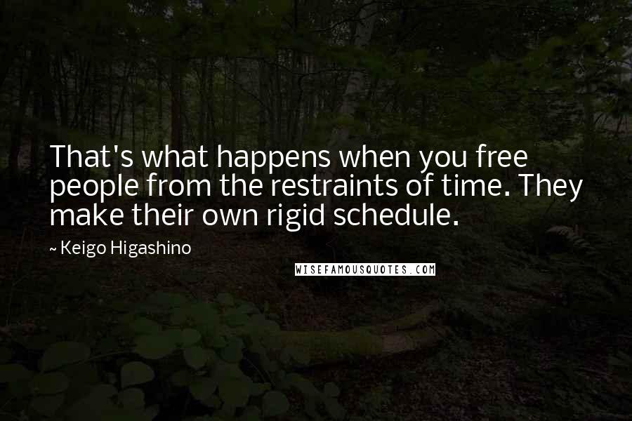 Keigo Higashino Quotes: That's what happens when you free people from the restraints of time. They make their own rigid schedule.
