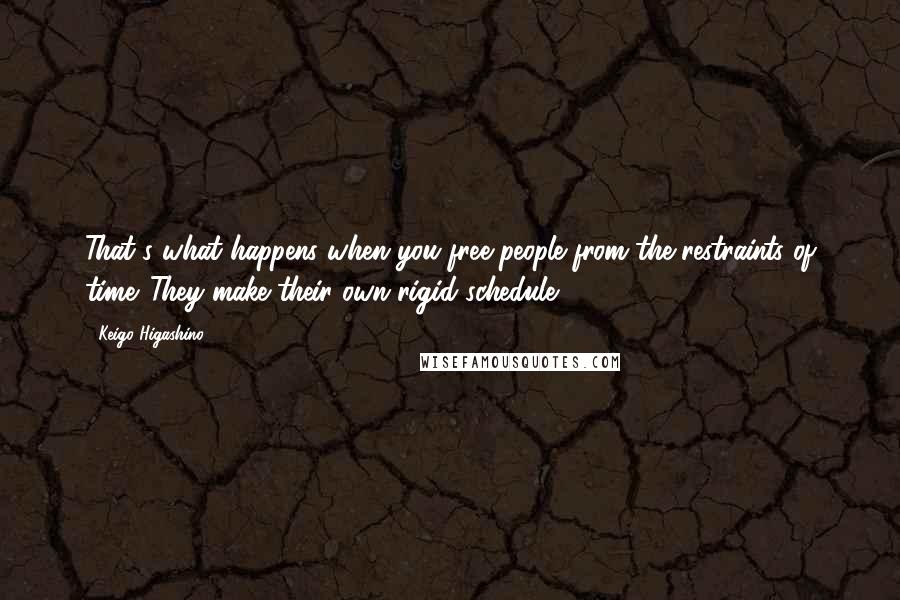 Keigo Higashino Quotes: That's what happens when you free people from the restraints of time. They make their own rigid schedule.