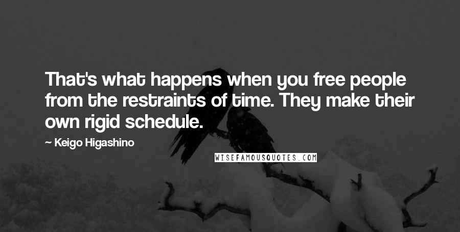 Keigo Higashino Quotes: That's what happens when you free people from the restraints of time. They make their own rigid schedule.