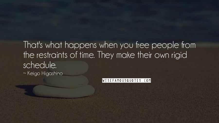 Keigo Higashino Quotes: That's what happens when you free people from the restraints of time. They make their own rigid schedule.