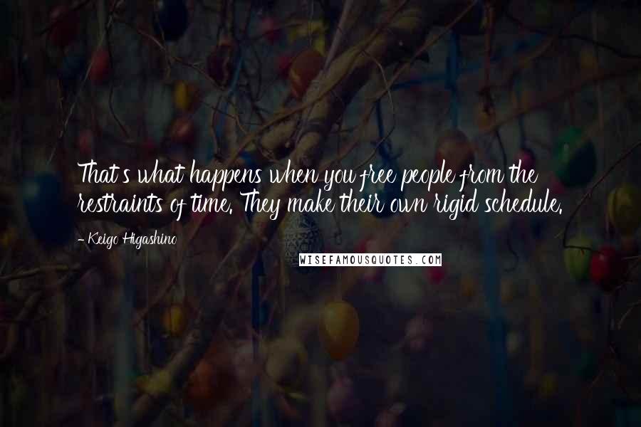 Keigo Higashino Quotes: That's what happens when you free people from the restraints of time. They make their own rigid schedule.