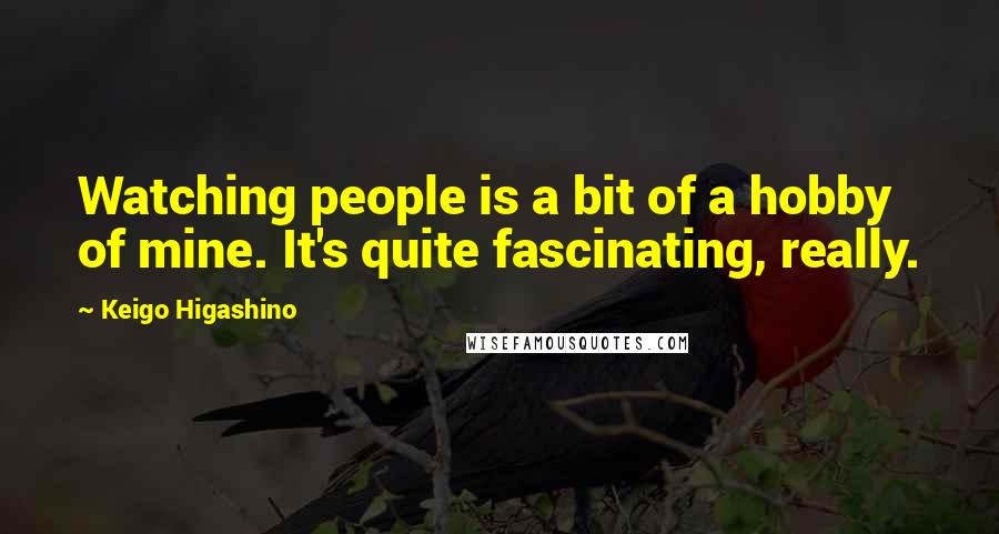 Keigo Higashino Quotes: Watching people is a bit of a hobby of mine. It's quite fascinating, really.