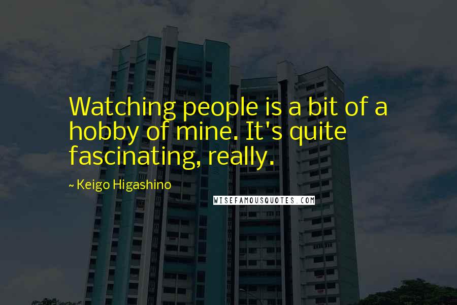 Keigo Higashino Quotes: Watching people is a bit of a hobby of mine. It's quite fascinating, really.