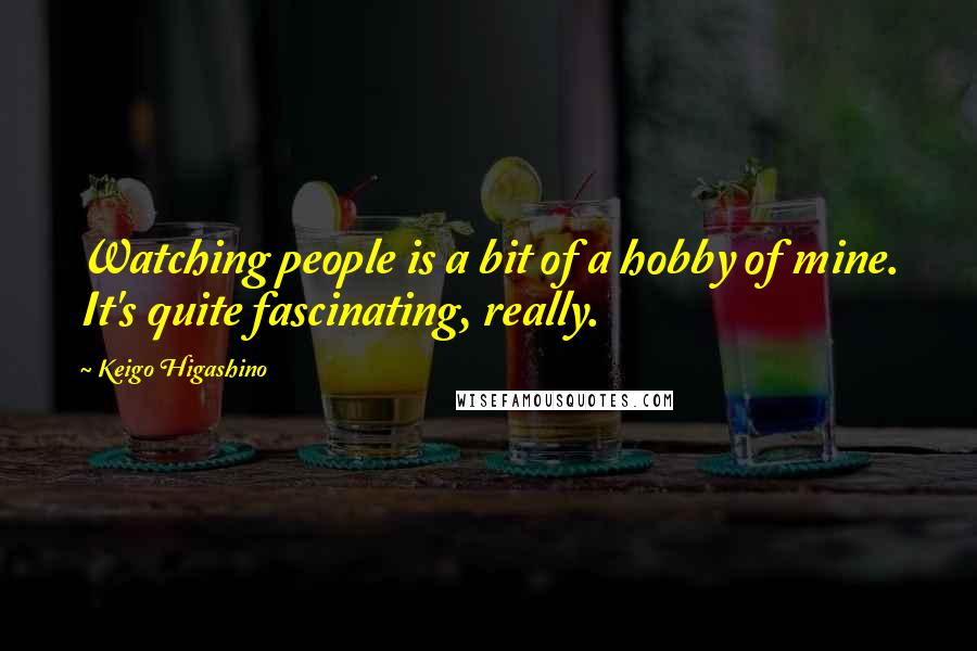 Keigo Higashino Quotes: Watching people is a bit of a hobby of mine. It's quite fascinating, really.