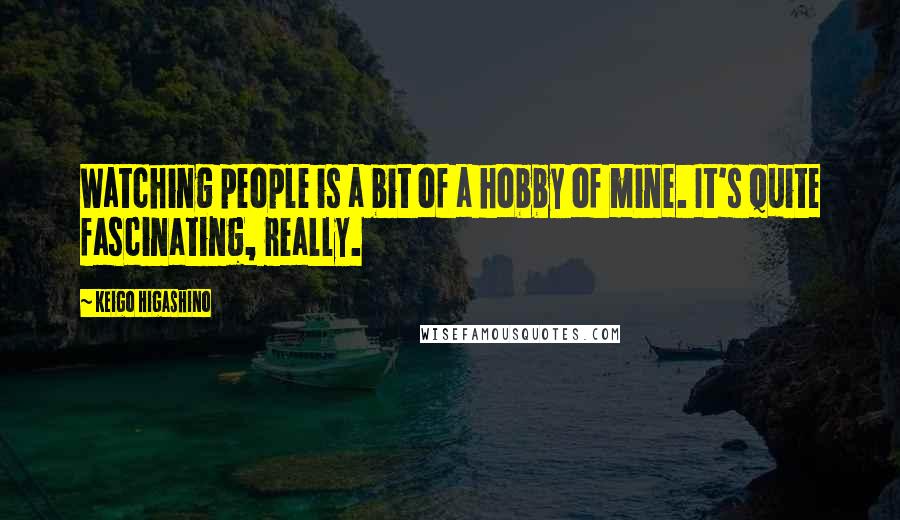 Keigo Higashino Quotes: Watching people is a bit of a hobby of mine. It's quite fascinating, really.