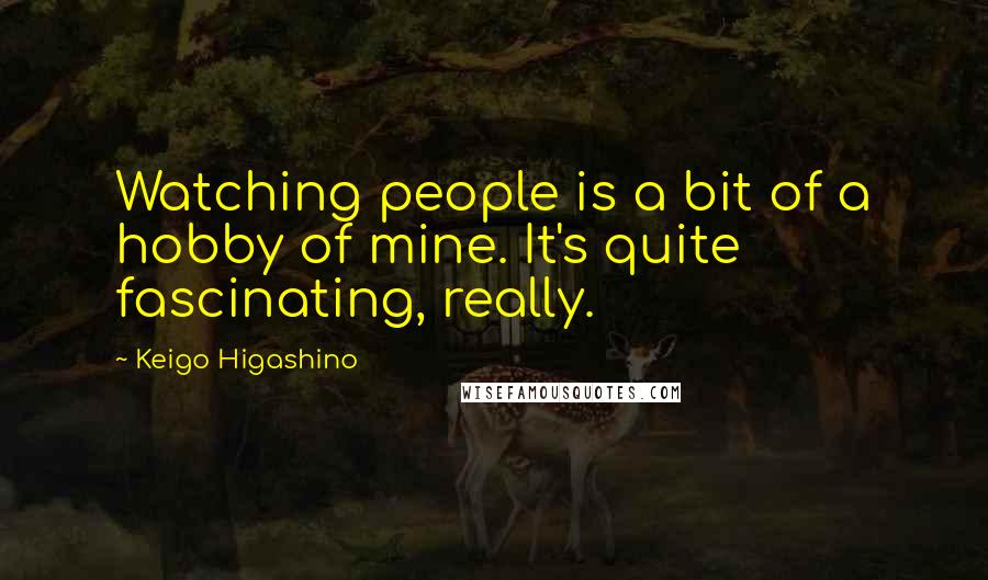 Keigo Higashino Quotes: Watching people is a bit of a hobby of mine. It's quite fascinating, really.