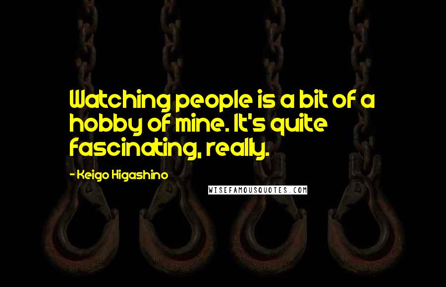 Keigo Higashino Quotes: Watching people is a bit of a hobby of mine. It's quite fascinating, really.