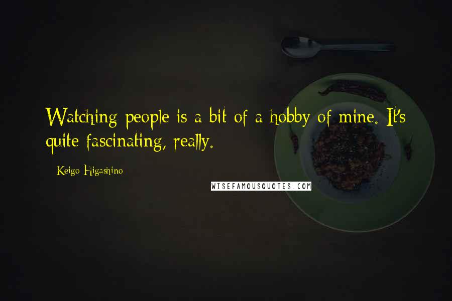Keigo Higashino Quotes: Watching people is a bit of a hobby of mine. It's quite fascinating, really.