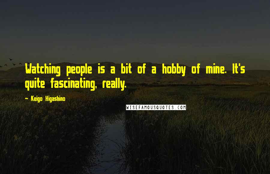 Keigo Higashino Quotes: Watching people is a bit of a hobby of mine. It's quite fascinating, really.