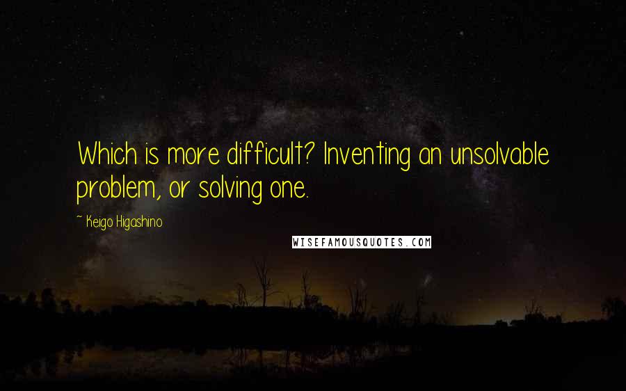 Keigo Higashino Quotes: Which is more difficult? Inventing an unsolvable problem, or solving one.