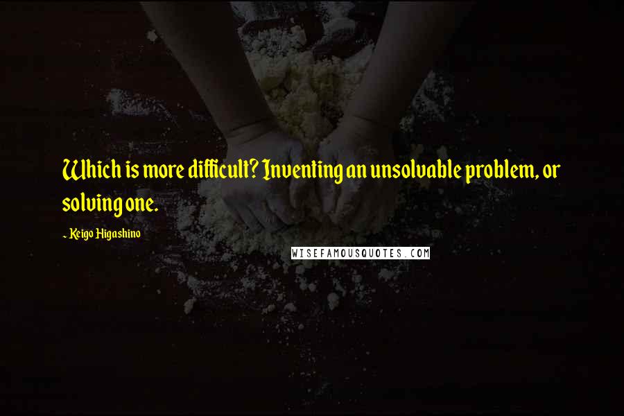 Keigo Higashino Quotes: Which is more difficult? Inventing an unsolvable problem, or solving one.