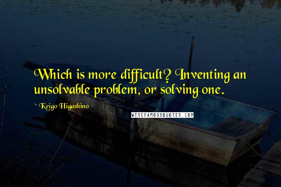 Keigo Higashino Quotes: Which is more difficult? Inventing an unsolvable problem, or solving one.