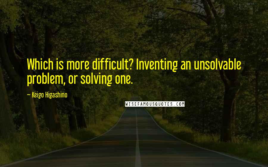 Keigo Higashino Quotes: Which is more difficult? Inventing an unsolvable problem, or solving one.