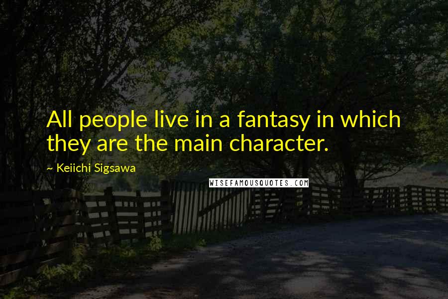 Keiichi Sigsawa Quotes: All people live in a fantasy in which they are the main character.