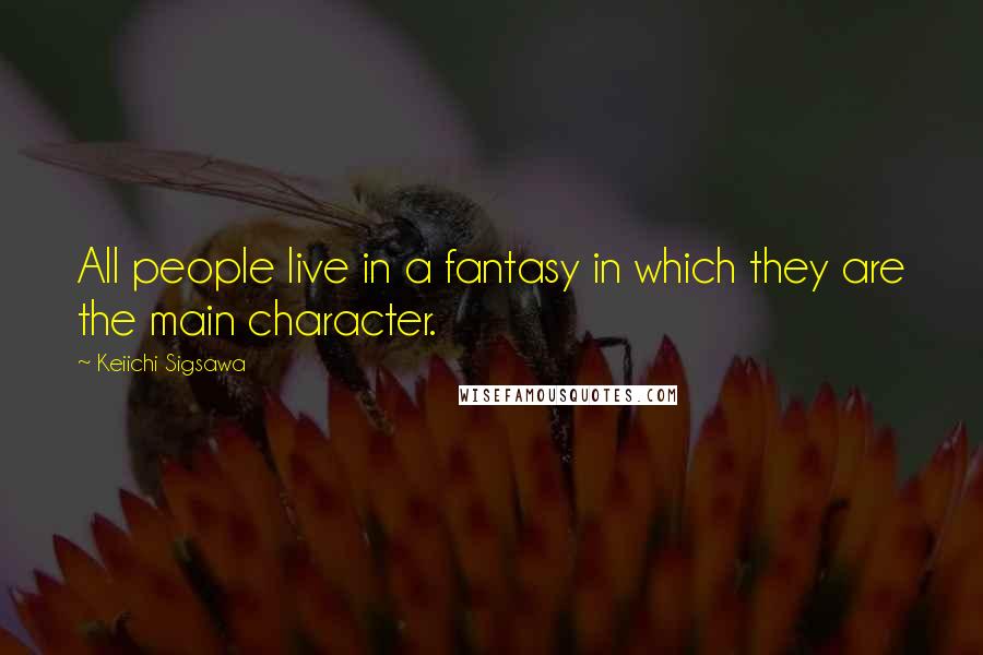 Keiichi Sigsawa Quotes: All people live in a fantasy in which they are the main character.