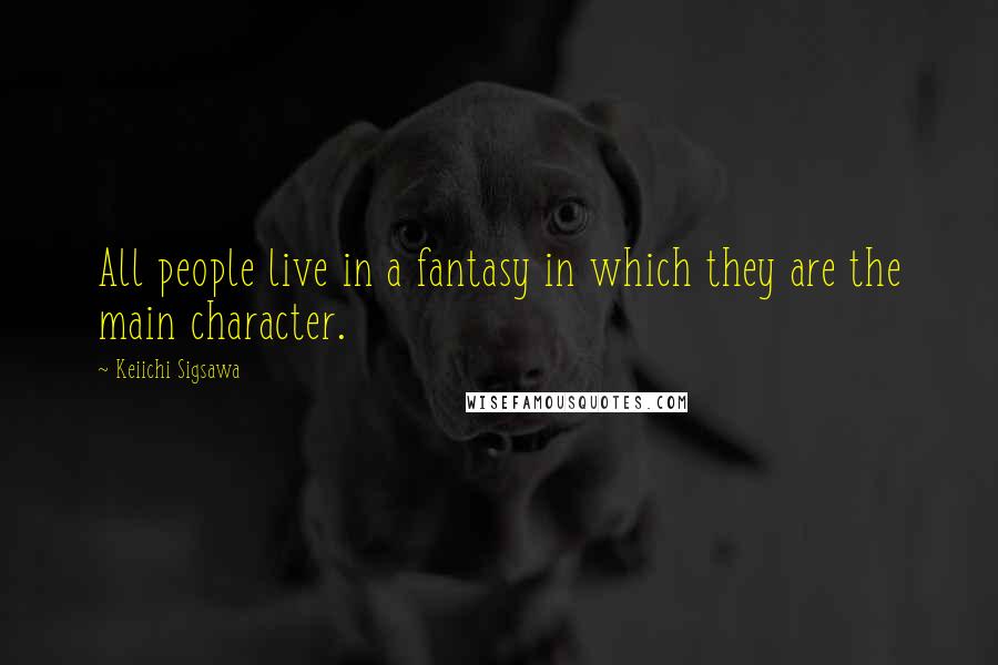 Keiichi Sigsawa Quotes: All people live in a fantasy in which they are the main character.