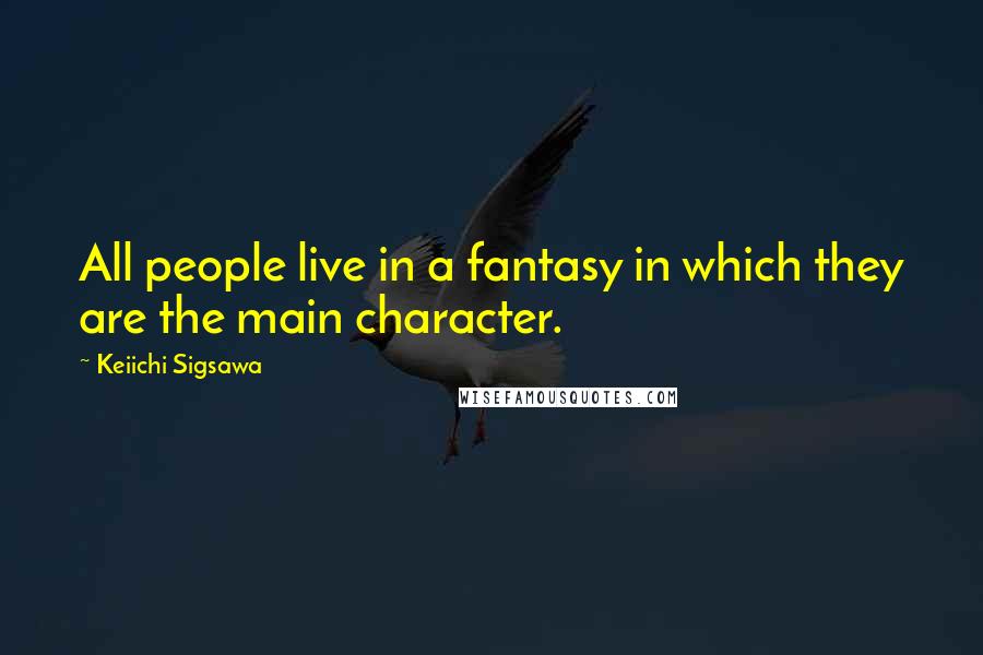 Keiichi Sigsawa Quotes: All people live in a fantasy in which they are the main character.