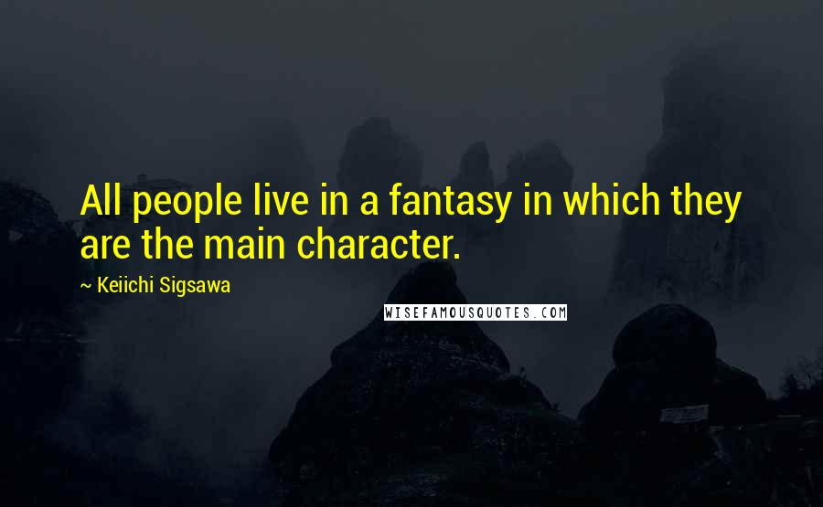 Keiichi Sigsawa Quotes: All people live in a fantasy in which they are the main character.