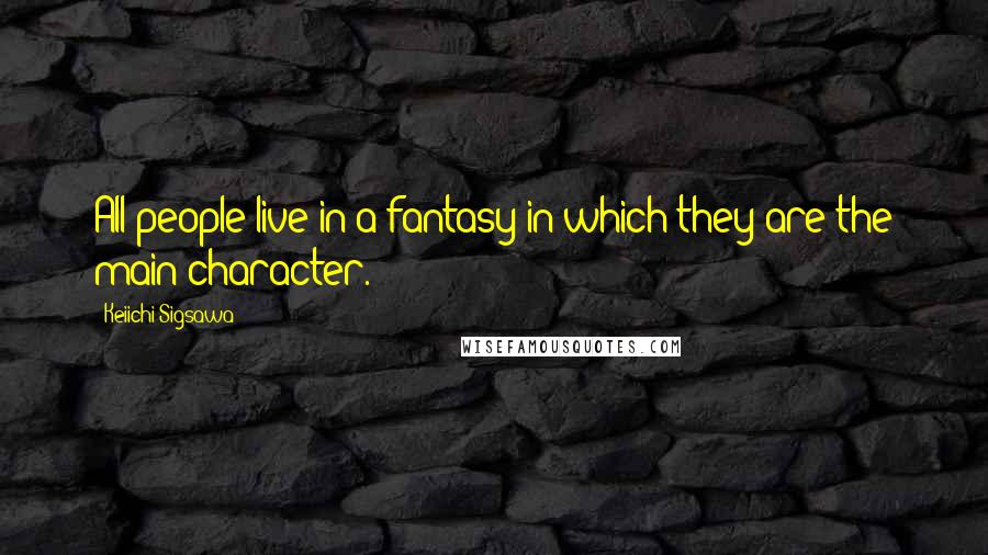 Keiichi Sigsawa Quotes: All people live in a fantasy in which they are the main character.