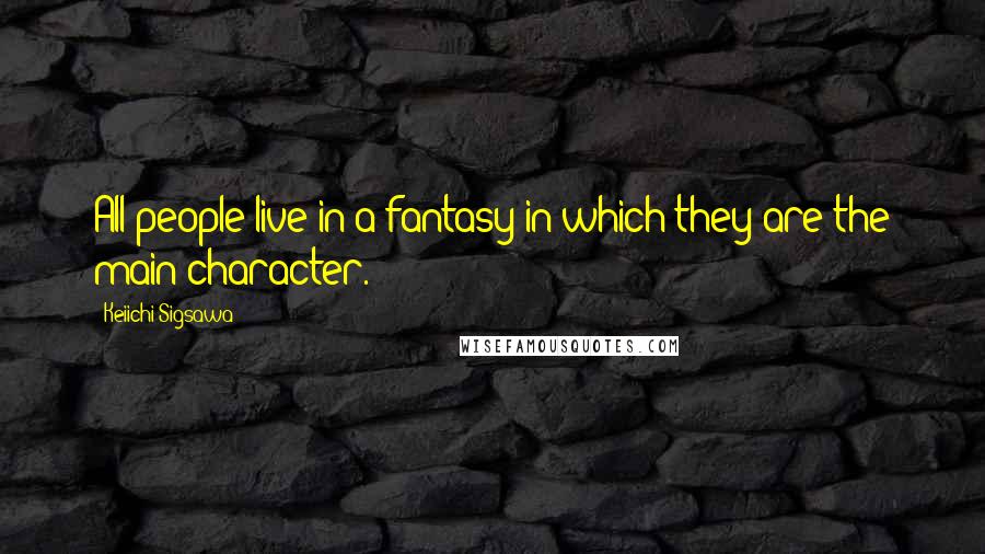 Keiichi Sigsawa Quotes: All people live in a fantasy in which they are the main character.