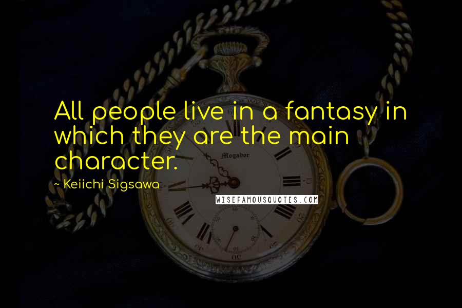 Keiichi Sigsawa Quotes: All people live in a fantasy in which they are the main character.