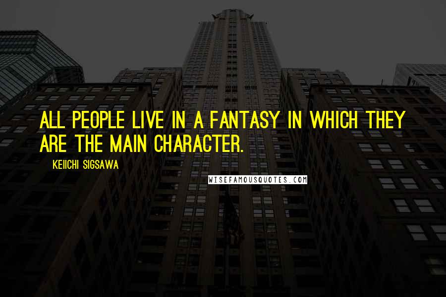 Keiichi Sigsawa Quotes: All people live in a fantasy in which they are the main character.