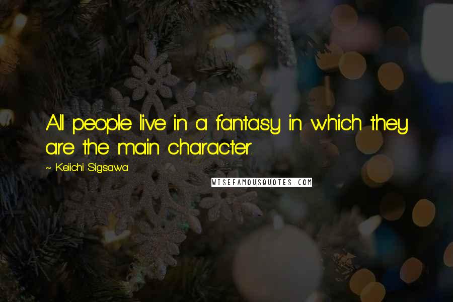 Keiichi Sigsawa Quotes: All people live in a fantasy in which they are the main character.
