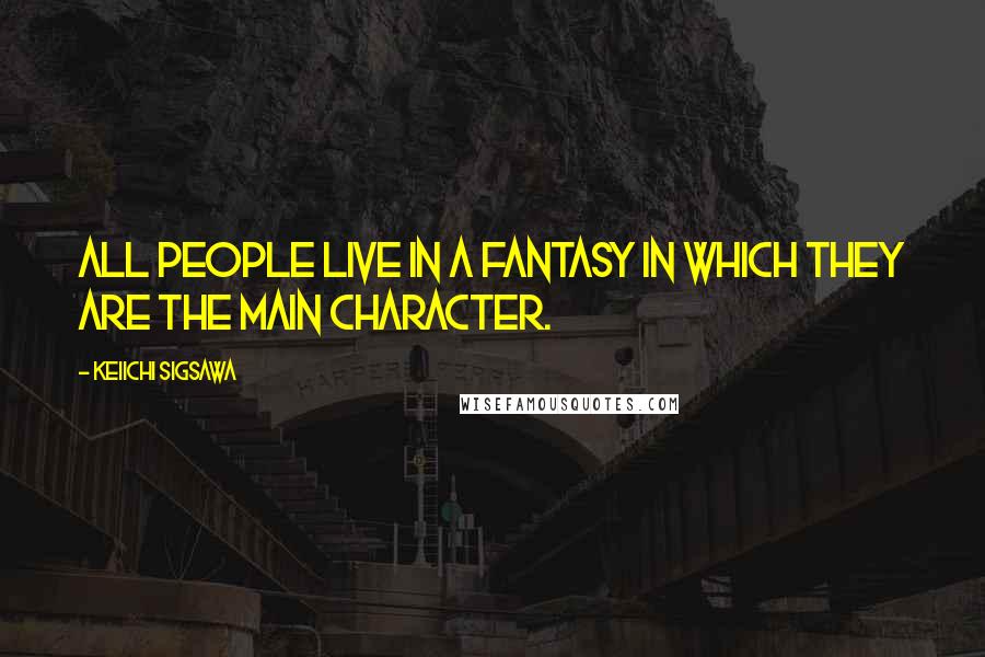 Keiichi Sigsawa Quotes: All people live in a fantasy in which they are the main character.